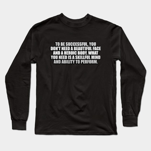 To be successful, you don’t need a beautiful face and a heroic body. What you need is a skillful mind and ability to perform Long Sleeve T-Shirt by Geometric Designs